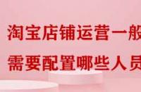 淘寶店鋪運營一般需要配置哪些人員嗎？