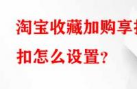 淘寶收藏加購享折扣怎么設置？