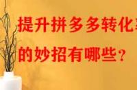 提升拼多多轉(zhuǎn)化率的妙招有哪些？