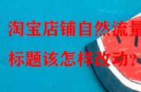 淘寶店鋪自然流量少，標題該怎樣改動？