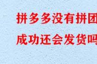 拼多多沒有拼團成功還會發貨嗎？