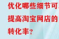 優化哪些細節可以提高淘寶網店的轉化率？