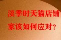 淡季時天貓店鋪商家該如何應(yīng)對？