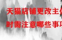 天貓店鋪更改主體時需注意哪些事項？