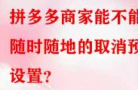 拼多多商家能不能隨時隨地的取消預售設置？