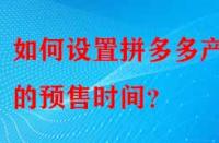 如何設(shè)置拼多多產(chǎn)品的預(yù)售時(shí)間？
