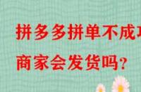 拼多多拼單不成功商家會發貨嗎？