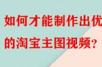 如何才能制作出優(yōu)秀的淘寶主圖視頻？