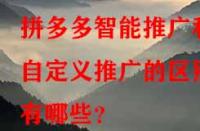 拼多多智能推廣和自定義推廣的區別有哪些？