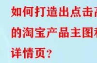 如何打造出點擊高的淘寶產(chǎn)品主圖和詳情頁？
