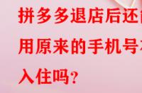 拼多多退店后還能用原來的手機號在入住嗎？