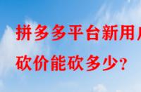 拼多多平臺新用戶砍價能砍多少？