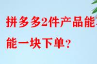 拼多多2件產品能不能一塊下單？