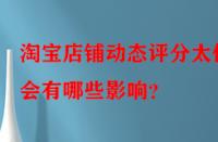 淘寶店鋪動態(tài)評分太低會有哪些影響？