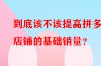 到底該不該提高拼多多店鋪的基礎銷量？
