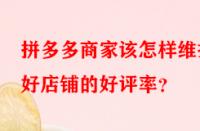 拼多多商家該怎樣維護(hù)好店鋪的好評(píng)率？