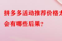 拼多多活動推薦價格太低會有哪些后果？