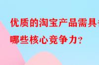 優(yōu)質(zhì)的淘寶產(chǎn)品需具備哪些核心競爭力？
