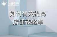 淘寶代運營：如何提高店鋪轉化率？火蝠電商在線教學