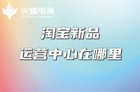 淘寶代運(yùn)營：淘寶新品運(yùn)營中心在哪里？權(quán)益介紹